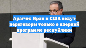 Арагчи: Иран и США ведут переговоры только о ядерной программе республики