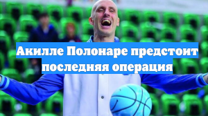 Акилле Полонаре предстоит последняя операция