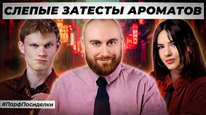 СОЛИДНЫЕ СЛЕПЫЕ ЗАТЕСТЫ АРОМАТОВ: Денис, Саша и Маша угадывают парфюмерию|Парфпосиделки на Духи.рф