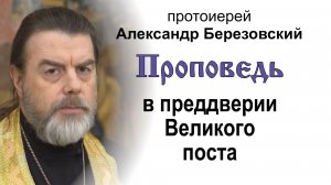 Проповедь в преддверии Великого поста (2026.02.20). Протоиерей Александр Березовский