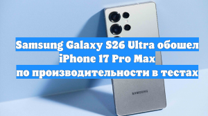 Samsung Galaxy S26 Ultra обошел iPhone 17 Pro Max по производительности в тестах