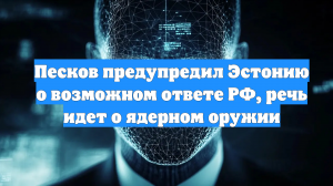 Песков предупредил Эстонию о возможном ответе РФ, речь идет о ядерном оружии