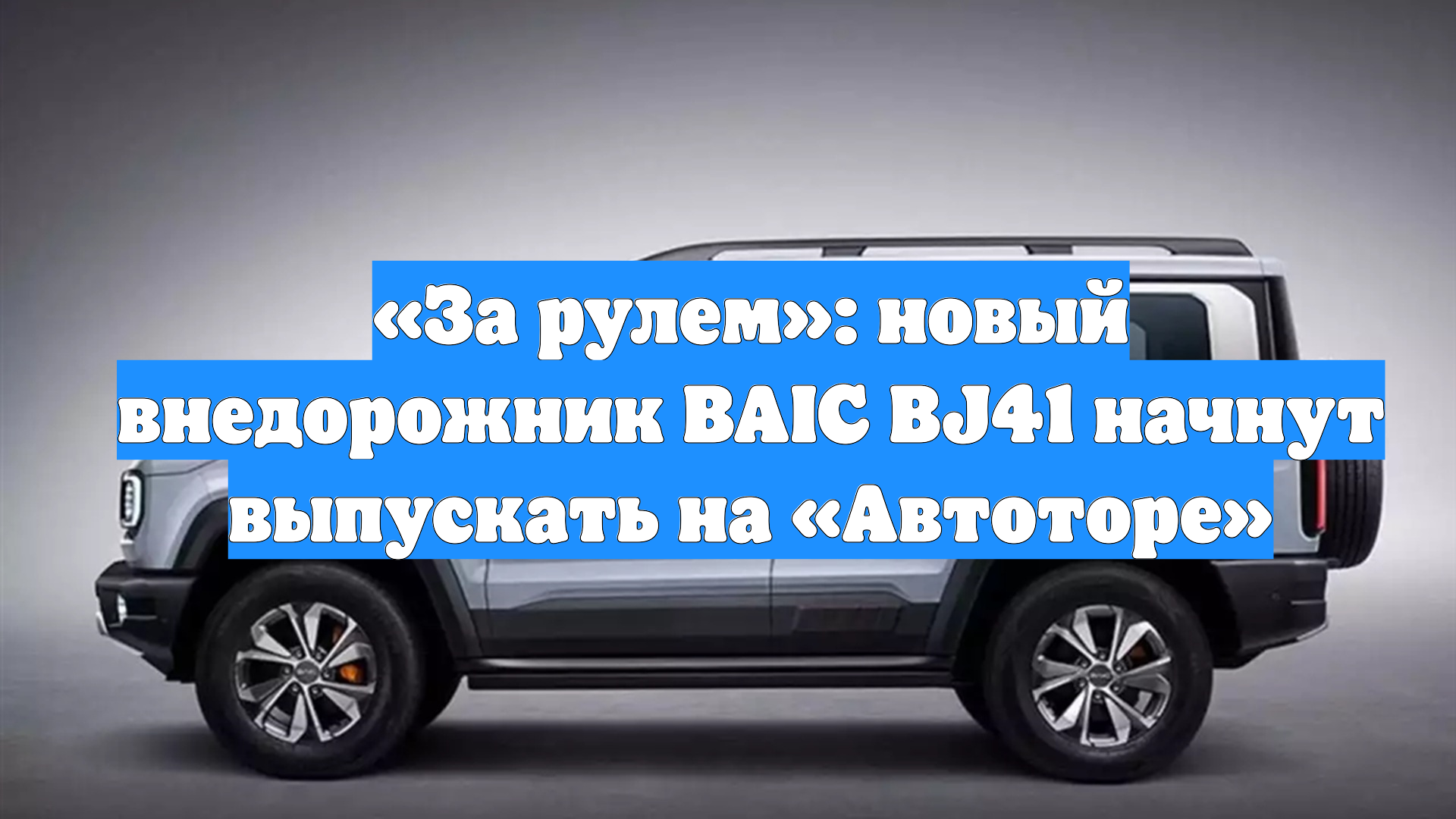 «За рулем»: новый внедорожник BAIC BJ41 начнут выпускать на «Автоторе» смотреть онлайн