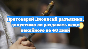 Протоиерей Дионисий разъяснил, допустимо ли раздавать вещи покойного до 40 дней
