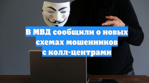 В МВД сообщили о новых схемах мошенников с колл-центрами