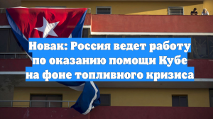 Новак: Россия ведет работу по оказанию помощи Кубе на фоне топливного кризиса