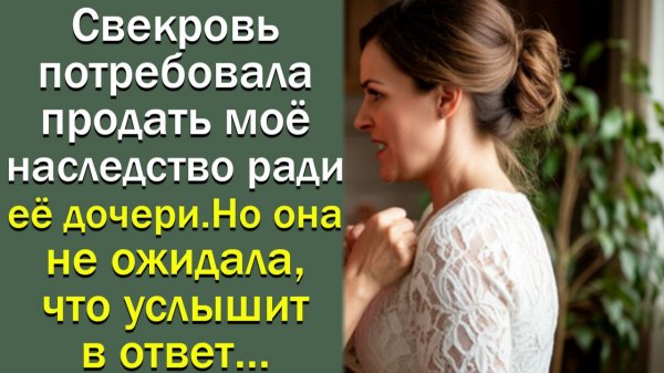 Свекровь потребовала продать моё наследство ради её дочери, но она не ожидала, что услышит в ответ