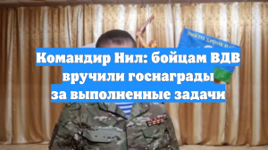 Командир Нил: бойцам ВДВ вручили госнаграды за выполненные задачи