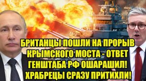 БРИТАНЦЫ ПОШЛИ НА ПРОРЫВ КРЫМСКОГО МОСТА - ОТВЕТ ГЕНШТАБА РФ ОШАРАШИЛ! ХРАБРЕЦЫ СРАЗУ ПРИТИХЛИ!