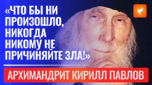 Старец Кирилл: «Что бы ни произошло, никогда никому не причиняйте зла!»