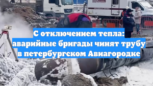 С отключением тепла: аварийные бригады чинят трубу в петербургском Авиагородке