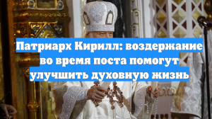 Патриарх Кирилл: воздержание во время поста помогут улучшить духовную жизнь