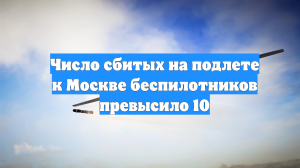 Число сбитых на подлете к Москве беспилотников превысило 10
