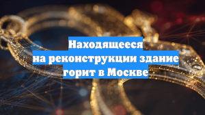 Находящееся на реконструкции здание горит в Москве