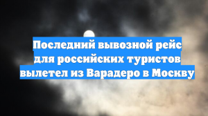 Последний вывозной рейс для российских туристов вылетел из Варадеро в Москву