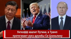 Уиткофф хвалит Путина, а Трамп протягивает руку дружбы Си Цзиньпину