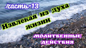 Извлекая из духа жизни. часть-13. Молитвенные действия. 22.02.26г.