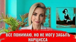 Все понимаю, но до сих пор не могу забыть нарцисса, реагирую