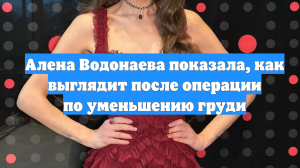 Алена Водонаева показала, как выглядит после операции по уменьшению груди