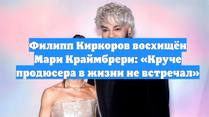 Филипп Киркоров восхищён Мари Краймбрери: «Круче продюсера в жизни не встречал»