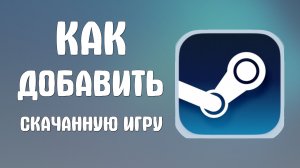 Как добавить скачанную игру в стим