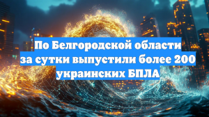 По Белгородской области за сутки выпустили более 200 украинских БПЛА