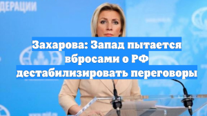 Захарова: Запад пытается вбросами о РФ дестабилизировать переговоры