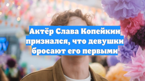 Актёр Слава Копейкин признался, что девушки бросают его первыми