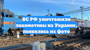ВС РФ уничтожили локомотивы на Украине, появились их фото