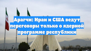 Арагчи: Иран и США ведут переговоры только о ядерной программе республики