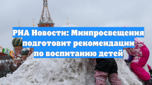 РИА Новости: Минпросвещения подготовит рекомендации по воспитанию детей
