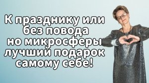 К празднику или без повода, но МИКРОСФЕРЫ - лучший подарок самому себе!