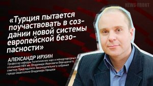 "Турция пытается поучаствовать в создании новой системы европейской безопасности" - Александр Ирхин