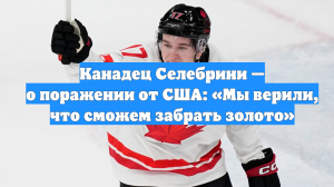Канадец Селебрини — о поражении от США: «Мы верили, что сможем забрать золото»