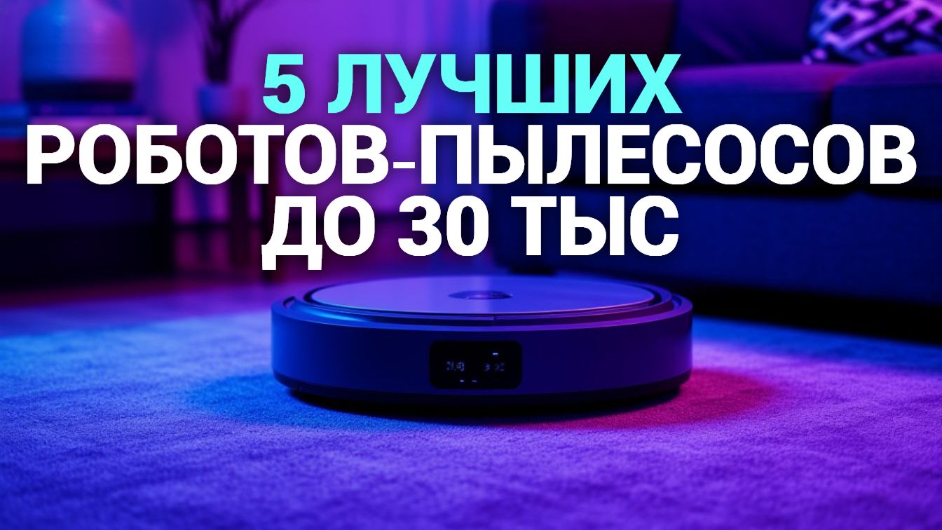 ТОП‑5 роботов‑пылесосов до 30 000 рублей: выбираем лучший в 2026 году