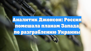 Аналитик Джонсон: Россия помешала планам Запада по разграблению Украины