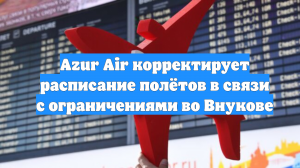Azur Air корректирует расписание полётов в связи с ограничениями во Внукове