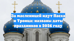 За масленицей идут Пасха и Троица: названы даты праздников в 2026 году