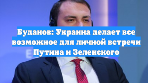 Буданов: Украина делает все возможное для личной встречи Путина и Зеленского