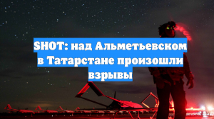 SHOT: над Альметьевском в Татарстане произошли взрывы