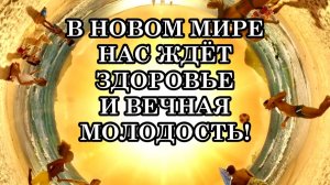 В НОВОМ МИРЕ НАС ЖДЁТ ЗДОРОВЬЕ И ВЕЧНАЯ МОЛОДОСТЬ!
