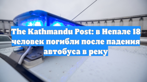 The Kathmandu Post: в Непале 18 человек погибли после падения автобуса в реку