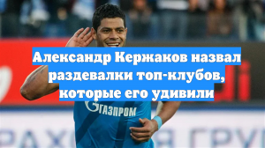 Александр Кержаков назвал раздевалки топ-клубов, которые его удивили