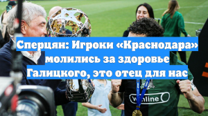Сперцян: Игроки «Краснодара» молились за здоровье Галицкого, это отец для нас
