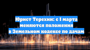 Юрист Терехин: с 1 марта меняются положения в Земельном кодексе по дачам