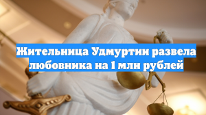Жительница Удмуртии развела любовника на 1 млн рублей