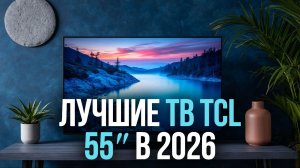 Лучшие телевизоры TCL 55″ в 2026 — рейтинг и краткий обзор моделей.