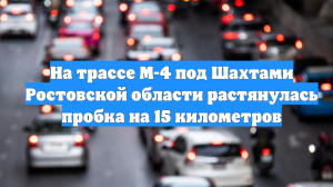 На трассе М-4 под Шахтами Ростовской области растянулась пробка на 15 километров