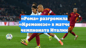 «Рома» разгромила «Кремонезе» в матче чемпионата Италии