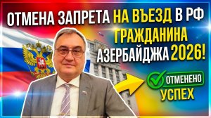 Отмена запрета гражданину Азербайджана в 2026 году!